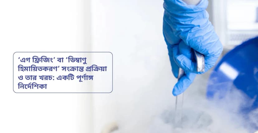 ‘এগ ফ্রিজিং’ বা ‘ডিম্বাণু হিমায়িতকরণ’ সংক্রান্ত প্রক্রিয়া ও তার খরচ: একটি পূর্ণাঙ্গ নির্দেশিকা
