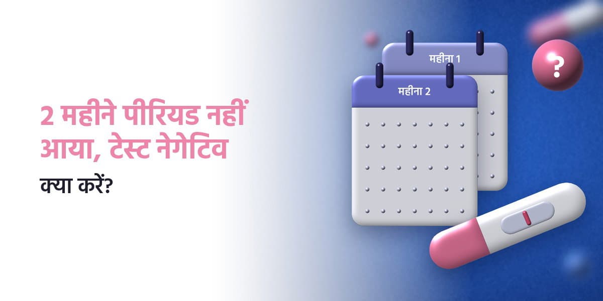 2 महीने तक पीरियड्स न आना और प्रेग्नेंसी टेस्ट नेगेटिव आना: कारण और आगे क्या करें
